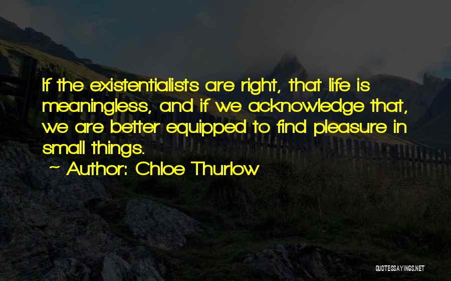 Chloe Thurlow Quotes: If The Existentialists Are Right, That Life Is Meaningless, And If We Acknowledge That, We Are Better Equipped To Find