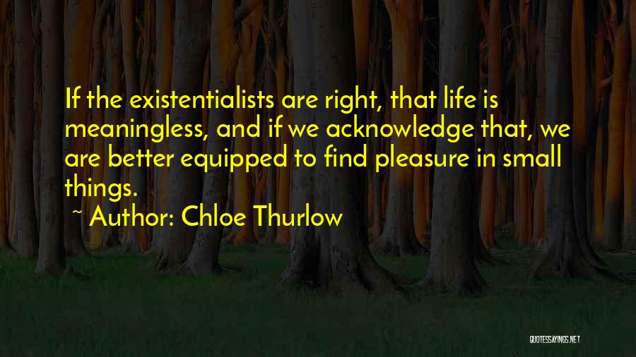 Chloe Thurlow Quotes: If The Existentialists Are Right, That Life Is Meaningless, And If We Acknowledge That, We Are Better Equipped To Find