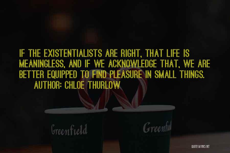 Chloe Thurlow Quotes: If The Existentialists Are Right, That Life Is Meaningless, And If We Acknowledge That, We Are Better Equipped To Find