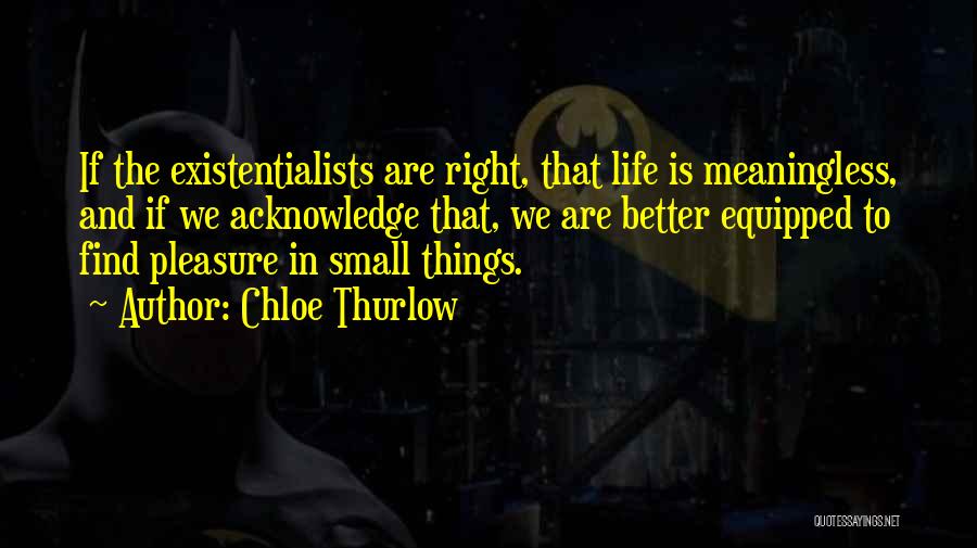 Chloe Thurlow Quotes: If The Existentialists Are Right, That Life Is Meaningless, And If We Acknowledge That, We Are Better Equipped To Find