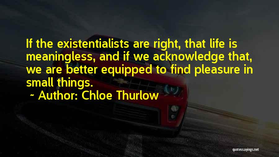 Chloe Thurlow Quotes: If The Existentialists Are Right, That Life Is Meaningless, And If We Acknowledge That, We Are Better Equipped To Find