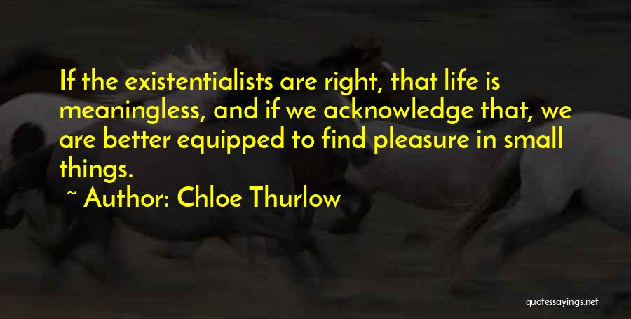 Chloe Thurlow Quotes: If The Existentialists Are Right, That Life Is Meaningless, And If We Acknowledge That, We Are Better Equipped To Find