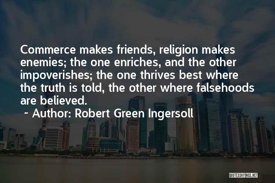 Robert Green Ingersoll Quotes: Commerce Makes Friends, Religion Makes Enemies; The One Enriches, And The Other Impoverishes; The One Thrives Best Where The Truth