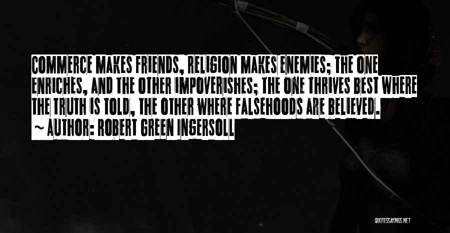 Robert Green Ingersoll Quotes: Commerce Makes Friends, Religion Makes Enemies; The One Enriches, And The Other Impoverishes; The One Thrives Best Where The Truth