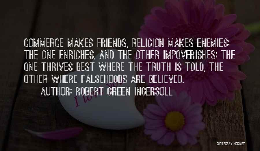 Robert Green Ingersoll Quotes: Commerce Makes Friends, Religion Makes Enemies; The One Enriches, And The Other Impoverishes; The One Thrives Best Where The Truth