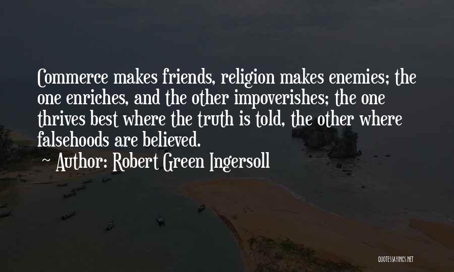 Robert Green Ingersoll Quotes: Commerce Makes Friends, Religion Makes Enemies; The One Enriches, And The Other Impoverishes; The One Thrives Best Where The Truth