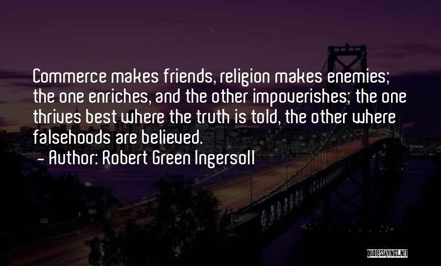 Robert Green Ingersoll Quotes: Commerce Makes Friends, Religion Makes Enemies; The One Enriches, And The Other Impoverishes; The One Thrives Best Where The Truth