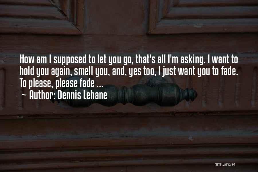 Dennis Lehane Quotes: How Am I Supposed To Let You Go, That's All I'm Asking. I Want To Hold You Again, Smell You,