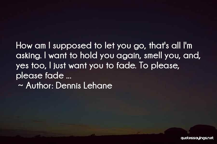 Dennis Lehane Quotes: How Am I Supposed To Let You Go, That's All I'm Asking. I Want To Hold You Again, Smell You,