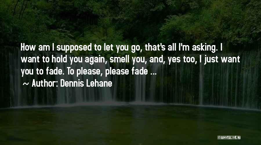 Dennis Lehane Quotes: How Am I Supposed To Let You Go, That's All I'm Asking. I Want To Hold You Again, Smell You,