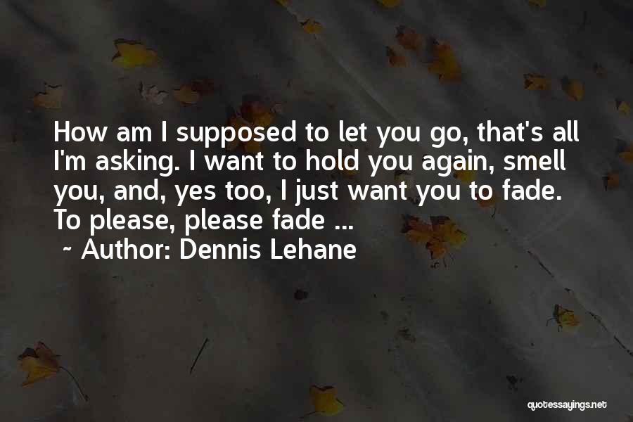 Dennis Lehane Quotes: How Am I Supposed To Let You Go, That's All I'm Asking. I Want To Hold You Again, Smell You,