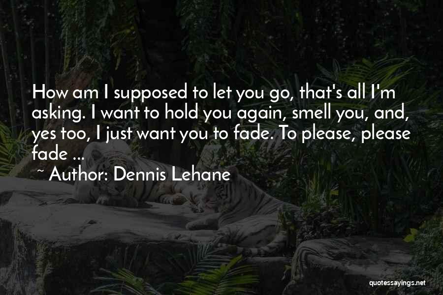 Dennis Lehane Quotes: How Am I Supposed To Let You Go, That's All I'm Asking. I Want To Hold You Again, Smell You,