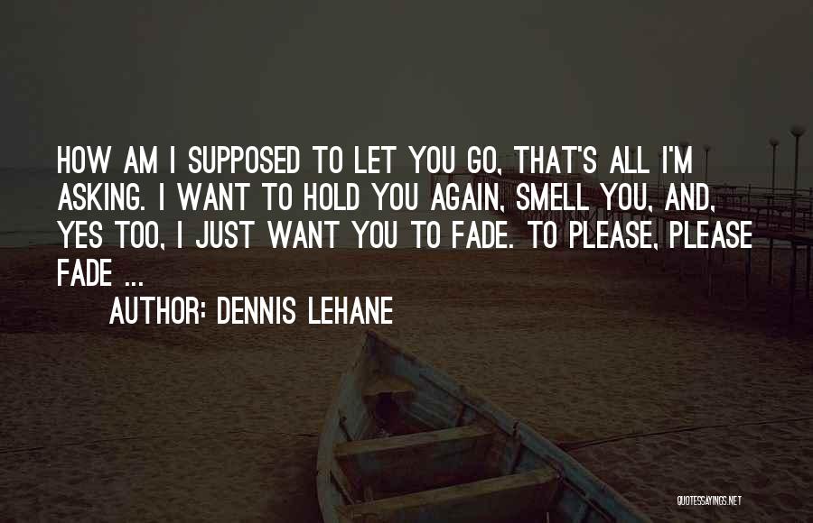 Dennis Lehane Quotes: How Am I Supposed To Let You Go, That's All I'm Asking. I Want To Hold You Again, Smell You,