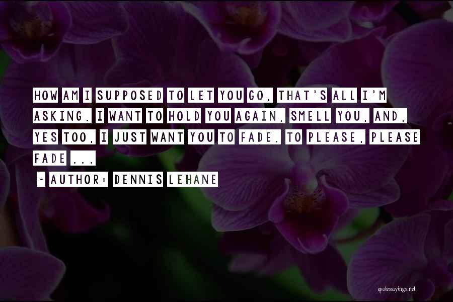 Dennis Lehane Quotes: How Am I Supposed To Let You Go, That's All I'm Asking. I Want To Hold You Again, Smell You,