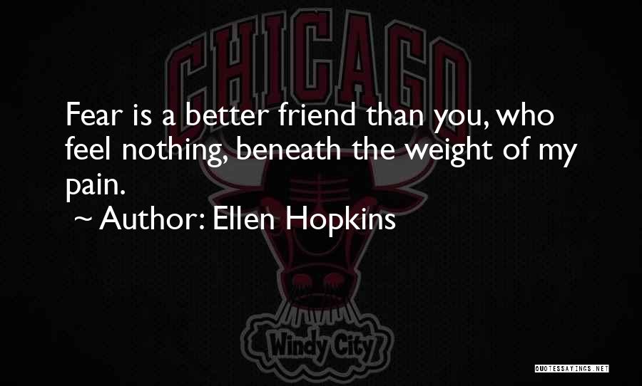 Ellen Hopkins Quotes: Fear Is A Better Friend Than You, Who Feel Nothing, Beneath The Weight Of My Pain.