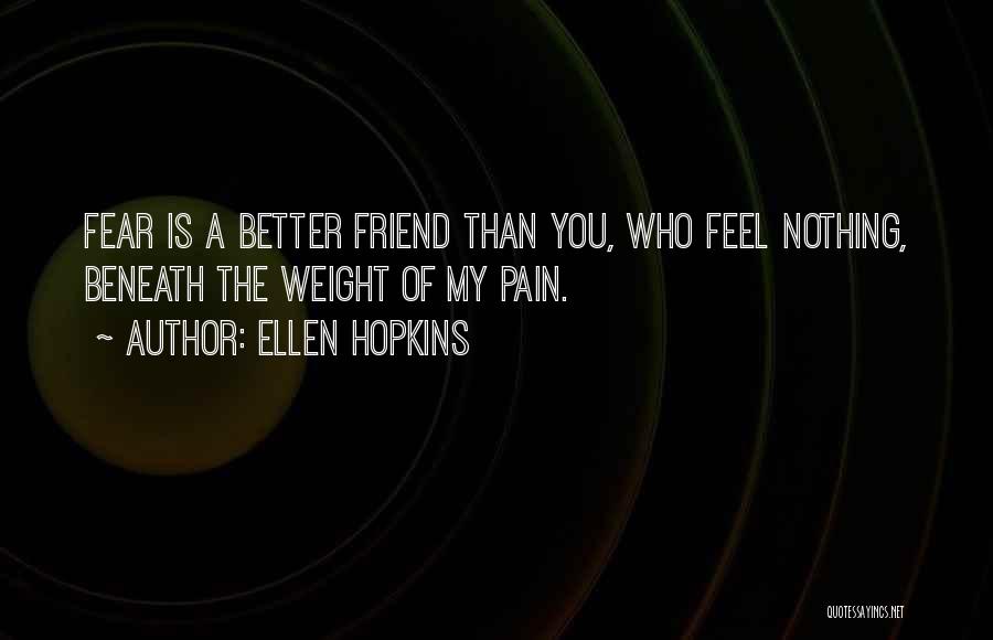 Ellen Hopkins Quotes: Fear Is A Better Friend Than You, Who Feel Nothing, Beneath The Weight Of My Pain.