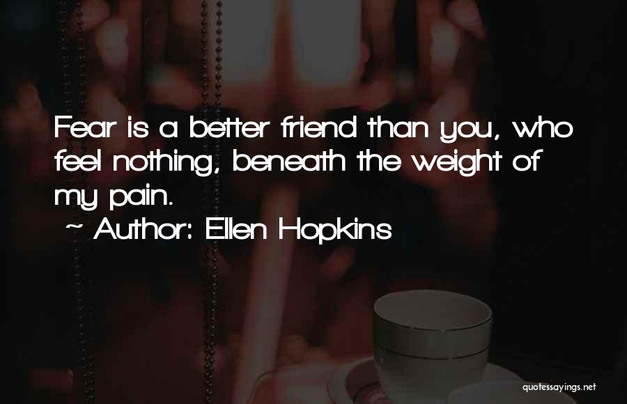 Ellen Hopkins Quotes: Fear Is A Better Friend Than You, Who Feel Nothing, Beneath The Weight Of My Pain.