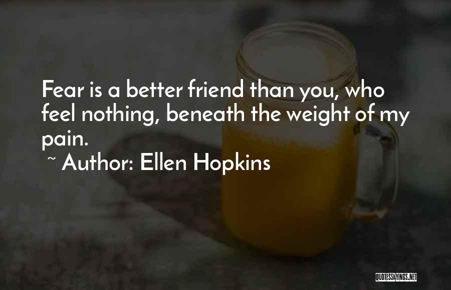 Ellen Hopkins Quotes: Fear Is A Better Friend Than You, Who Feel Nothing, Beneath The Weight Of My Pain.
