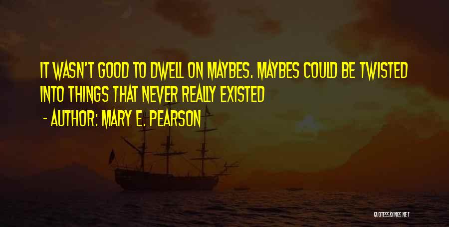 Mary E. Pearson Quotes: It Wasn't Good To Dwell On Maybes. Maybes Could Be Twisted Into Things That Never Really Existed