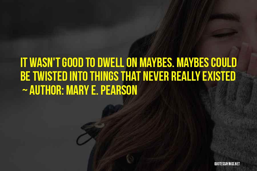 Mary E. Pearson Quotes: It Wasn't Good To Dwell On Maybes. Maybes Could Be Twisted Into Things That Never Really Existed