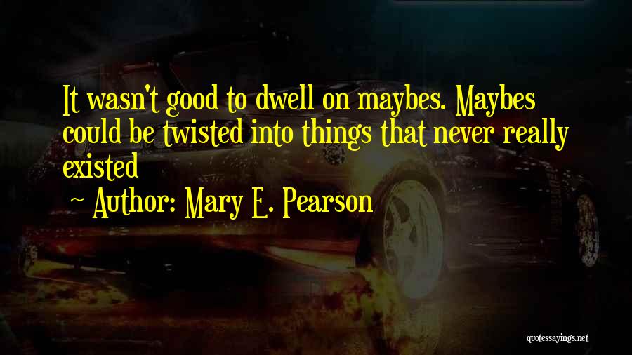Mary E. Pearson Quotes: It Wasn't Good To Dwell On Maybes. Maybes Could Be Twisted Into Things That Never Really Existed