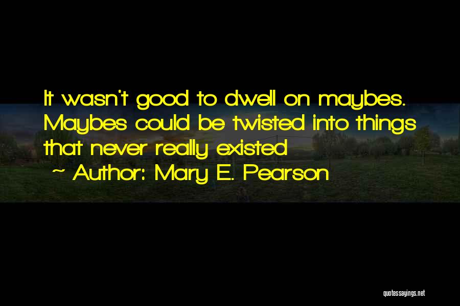 Mary E. Pearson Quotes: It Wasn't Good To Dwell On Maybes. Maybes Could Be Twisted Into Things That Never Really Existed