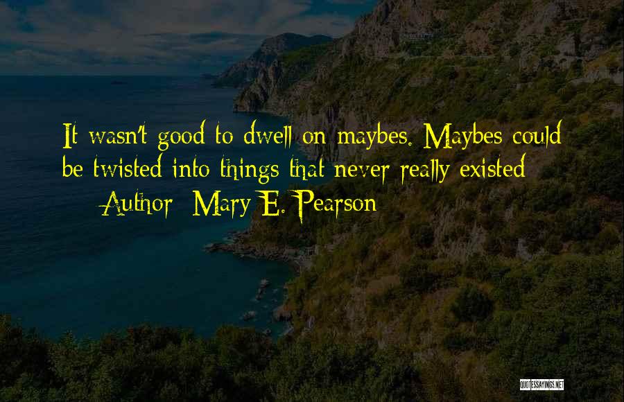 Mary E. Pearson Quotes: It Wasn't Good To Dwell On Maybes. Maybes Could Be Twisted Into Things That Never Really Existed