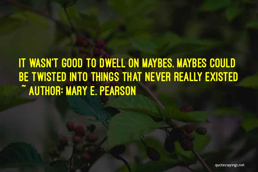 Mary E. Pearson Quotes: It Wasn't Good To Dwell On Maybes. Maybes Could Be Twisted Into Things That Never Really Existed