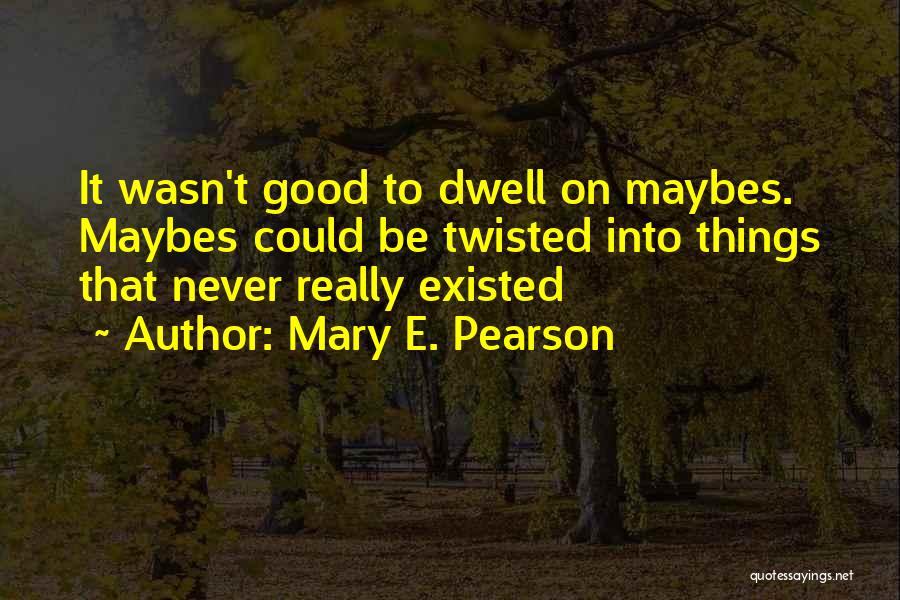 Mary E. Pearson Quotes: It Wasn't Good To Dwell On Maybes. Maybes Could Be Twisted Into Things That Never Really Existed