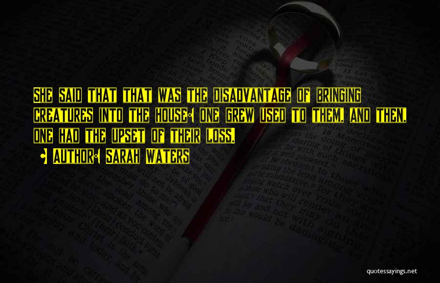 Sarah Waters Quotes: She Said That That Was The Disadvantage Of Bringing Creatures Into The House: One Grew Used To Them, And Then,