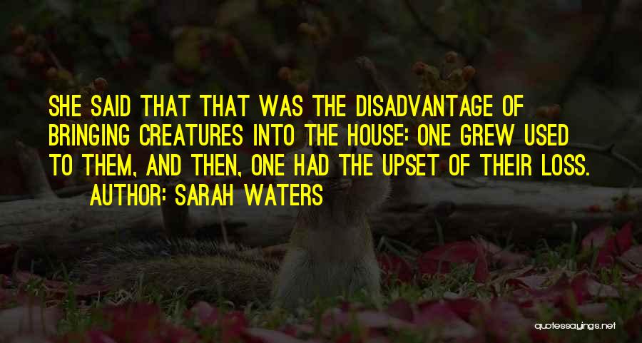 Sarah Waters Quotes: She Said That That Was The Disadvantage Of Bringing Creatures Into The House: One Grew Used To Them, And Then,