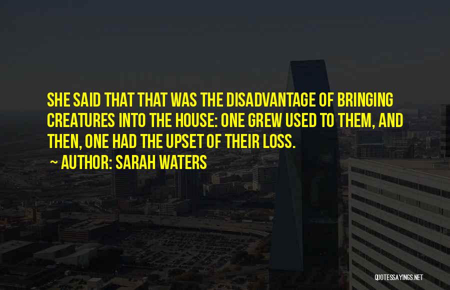 Sarah Waters Quotes: She Said That That Was The Disadvantage Of Bringing Creatures Into The House: One Grew Used To Them, And Then,