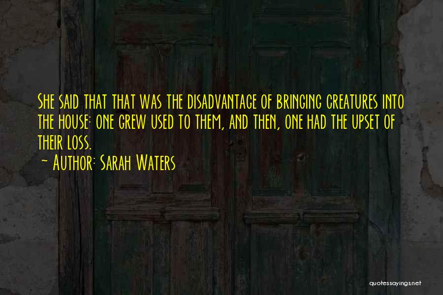 Sarah Waters Quotes: She Said That That Was The Disadvantage Of Bringing Creatures Into The House: One Grew Used To Them, And Then,