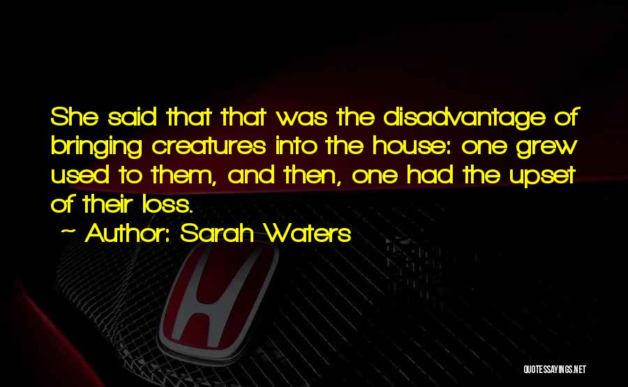 Sarah Waters Quotes: She Said That That Was The Disadvantage Of Bringing Creatures Into The House: One Grew Used To Them, And Then,