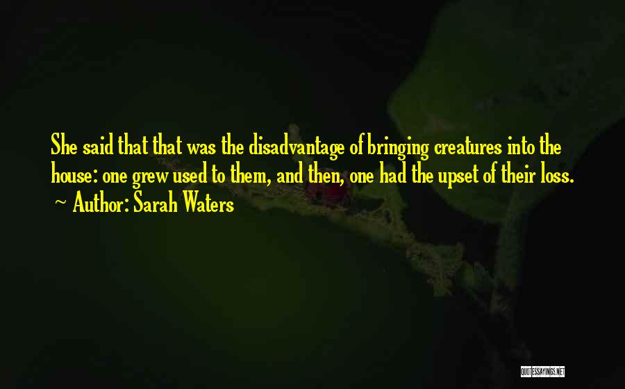 Sarah Waters Quotes: She Said That That Was The Disadvantage Of Bringing Creatures Into The House: One Grew Used To Them, And Then,