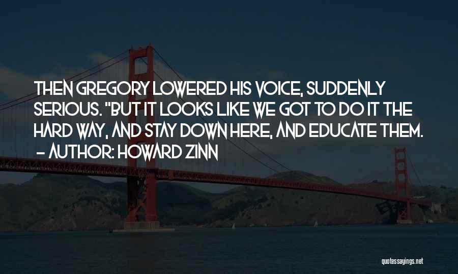 Howard Zinn Quotes: Then Gregory Lowered His Voice, Suddenly Serious. But It Looks Like We Got To Do It The Hard Way, And