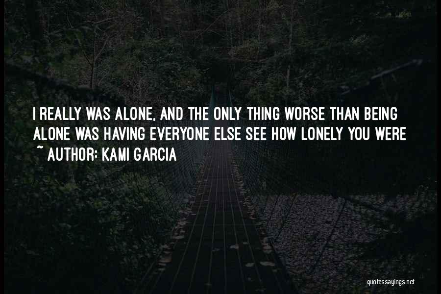 Kami Garcia Quotes: I Really Was Alone, And The Only Thing Worse Than Being Alone Was Having Everyone Else See How Lonely You
