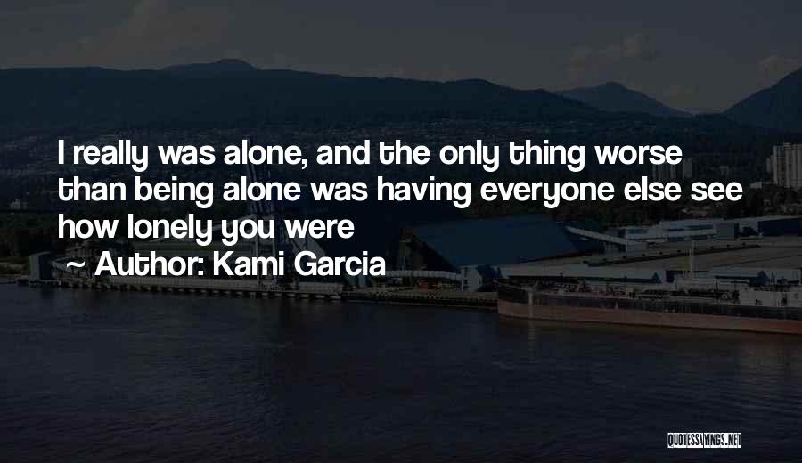 Kami Garcia Quotes: I Really Was Alone, And The Only Thing Worse Than Being Alone Was Having Everyone Else See How Lonely You