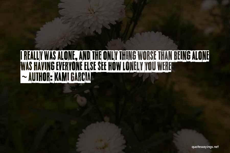 Kami Garcia Quotes: I Really Was Alone, And The Only Thing Worse Than Being Alone Was Having Everyone Else See How Lonely You
