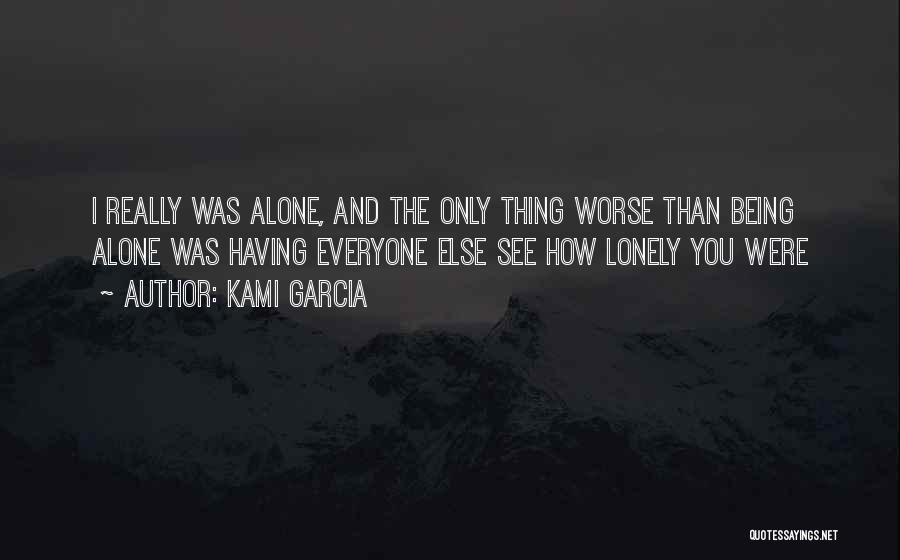 Kami Garcia Quotes: I Really Was Alone, And The Only Thing Worse Than Being Alone Was Having Everyone Else See How Lonely You
