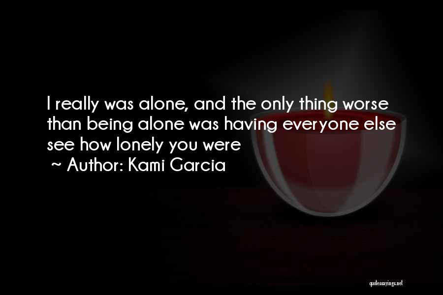 Kami Garcia Quotes: I Really Was Alone, And The Only Thing Worse Than Being Alone Was Having Everyone Else See How Lonely You