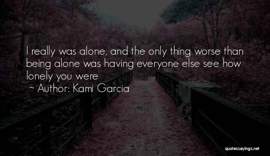 Kami Garcia Quotes: I Really Was Alone, And The Only Thing Worse Than Being Alone Was Having Everyone Else See How Lonely You
