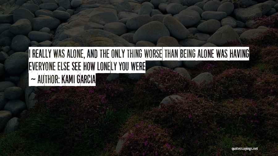 Kami Garcia Quotes: I Really Was Alone, And The Only Thing Worse Than Being Alone Was Having Everyone Else See How Lonely You