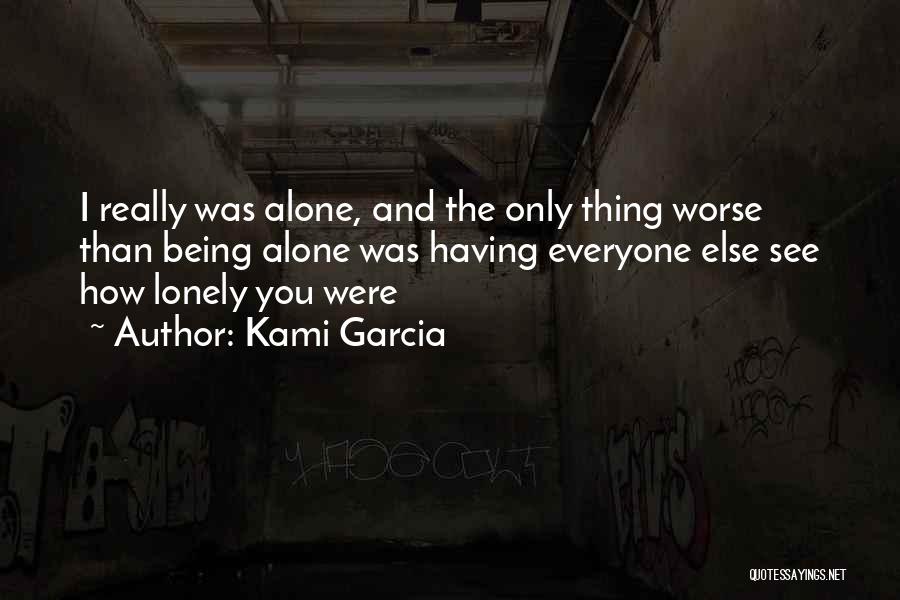Kami Garcia Quotes: I Really Was Alone, And The Only Thing Worse Than Being Alone Was Having Everyone Else See How Lonely You
