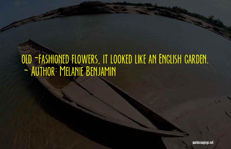 Melanie Benjamin Quotes: Old-fashioned Flowers, It Looked Like An English Garden.