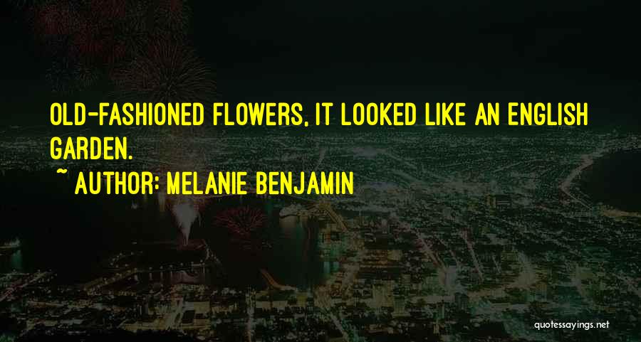 Melanie Benjamin Quotes: Old-fashioned Flowers, It Looked Like An English Garden.