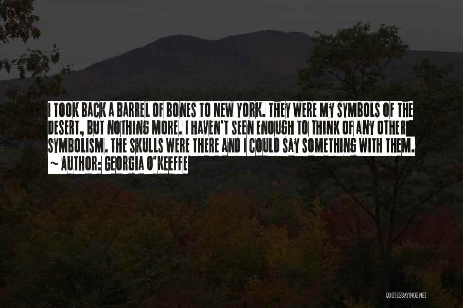 Georgia O'Keeffe Quotes: I Took Back A Barrel Of Bones To New York. They Were My Symbols Of The Desert, But Nothing More.