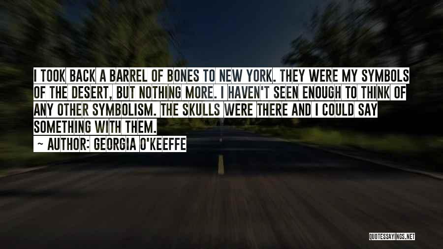 Georgia O'Keeffe Quotes: I Took Back A Barrel Of Bones To New York. They Were My Symbols Of The Desert, But Nothing More.