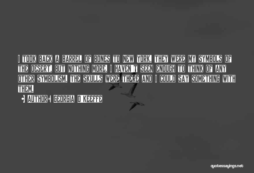 Georgia O'Keeffe Quotes: I Took Back A Barrel Of Bones To New York. They Were My Symbols Of The Desert, But Nothing More.