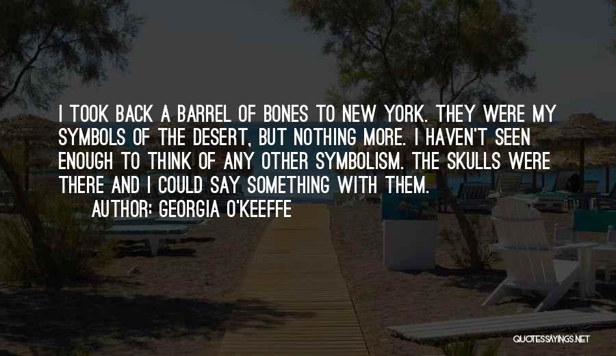 Georgia O'Keeffe Quotes: I Took Back A Barrel Of Bones To New York. They Were My Symbols Of The Desert, But Nothing More.